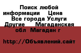 Поиск любой информации  › Цена ­ 100 - Все города Услуги » Другие   . Магаданская обл.,Магадан г.